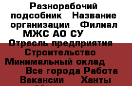 Разнорабочий-подсобник › Название организации ­ Филиал МЖС АО СУ-155 › Отрасль предприятия ­ Строительство › Минимальный оклад ­ 30 000 - Все города Работа » Вакансии   . Ханты-Мансийский,Нефтеюганск г.